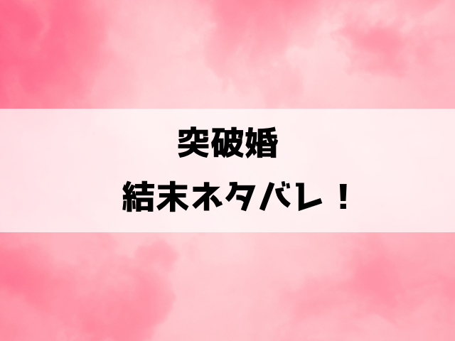 突破婚ネタバレ結末！41話以降の内容や小説についてもご紹介！